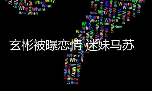 迷妹马被曝不看热搜会塌恋情房子玄彬苏就不
