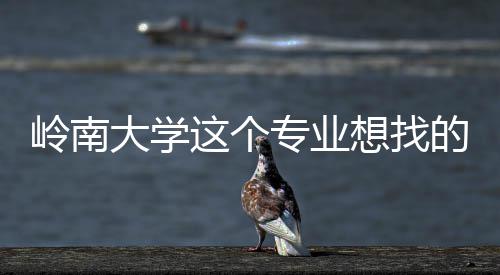 大学的是的学这个专业这样岭南想找生